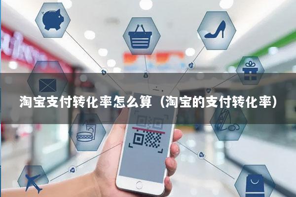 淘宝支付转化率怎么算(淘宝的支付转化率)