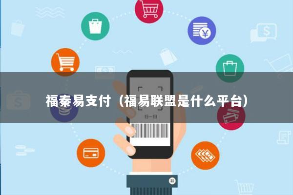 福秦易支付(福易联盟是什么平台)
