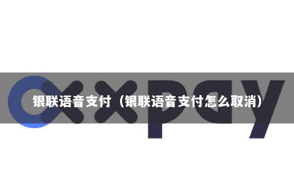 银联语音支付(银联语音支付怎么取消)