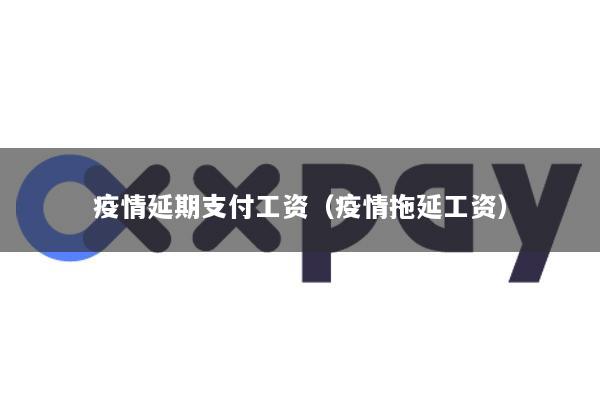 疫情延期支付工资(疫情拖延工资)