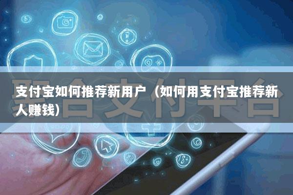 支付宝如何推荐新用户(如何用支付宝推荐新人赚钱)
