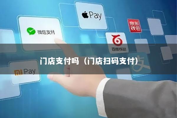 门店支付吗(门店扫码支付)