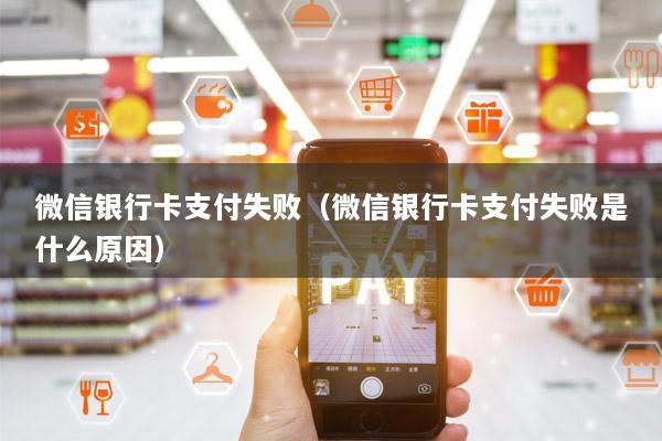 微信银行卡支付失败(微信银行卡支付失败是什么原因)