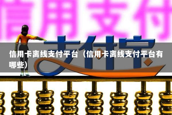 信用卡离线支付平台(信用卡离线支付平台有哪些)