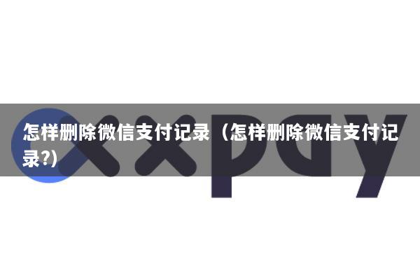 怎样删除微信支付记录(怎样删除微信支付记录?)