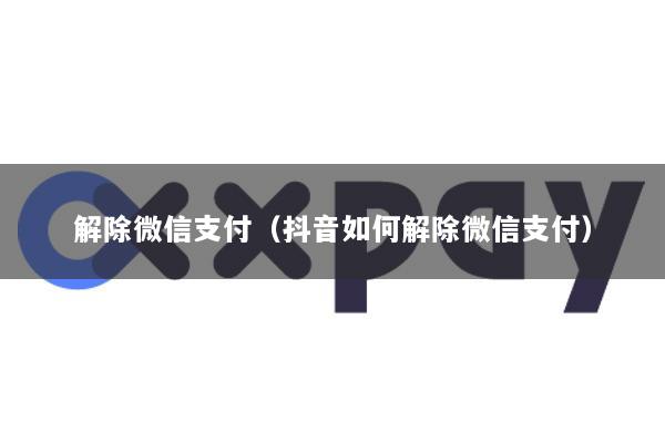 解除微信支付(抖音如何解除微信支付)