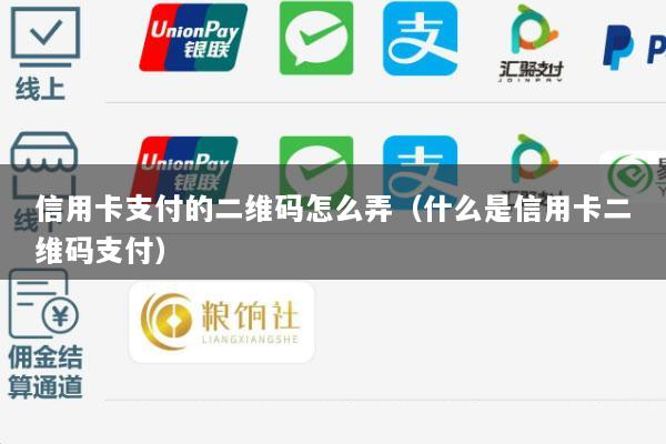 信用卡支付的二维码怎么弄(什么是信用卡二维码支付)