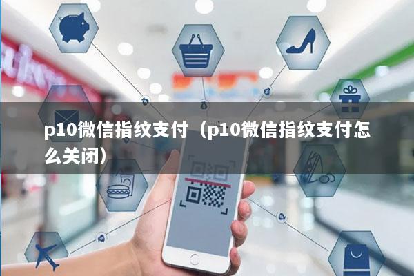 p10微信指纹支付(p10微信指纹支付怎么关闭)