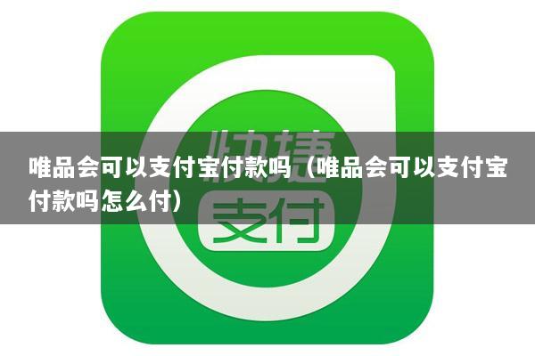 唯品会可以支付宝付款吗(唯品会可以支付宝付款吗怎么付)