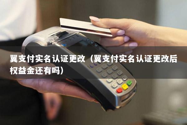 翼支付实名认证更改(翼支付实名认证更改后权益金还有吗)